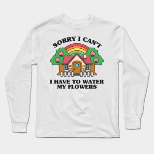 Sorry I Can't I Have to Water my Flowers Long Sleeve T-Shirt